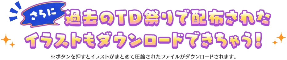 さらに！過去のTD祭りで配布されたイラストもダウンロードできちゃう！※ボタンを押すとイラストがまとめて圧縮されたファイルがダウンロードされます。