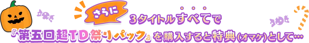 さらに３タイトルすべてで『第五回超TD祭りパック』を購入すると特典(オマケ)として…