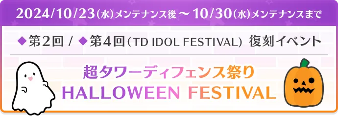 2024/10/23(水)メンテナンス後～10/30(水)メンテナンスまで ◆第2回 / ◆第4回（TD IDOL FESTIVAL） 復刻イベント 超タワーディフェンス祭り HALLOWEEN FESTIVAL