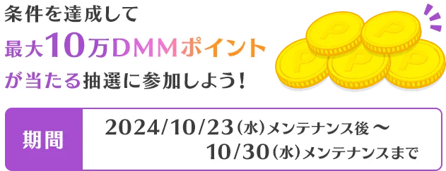 条件を達成して最大10万DMMポイントが当たる抽選に参加しよう！2024/10/23(水)メンテナンス後～10/30(水)メンテナンスまで