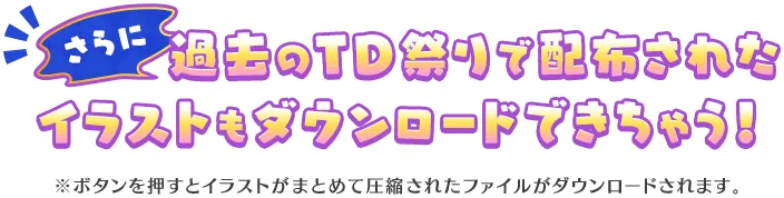 さらに！過去のTD祭りで配布されたイラストもダウンロードできちゃう！※ボタンを押すとイラストがまとめて圧縮されたファイルがダウンロードされます。