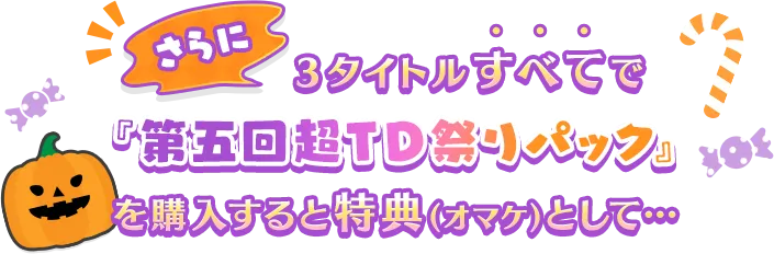 さらに３タイトルすべてで『第五回超TD祭りパック』を購入すると特典(オマケ)として…