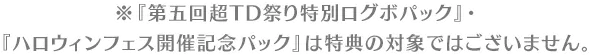 ※『第五回超TD祭り特別ログボパック』・『ハロウィンフェス開催記念パック』は特典の対象ではございません。