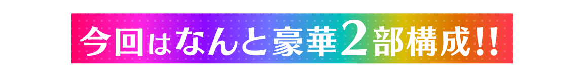 今回はなんと豪華2部構成!!