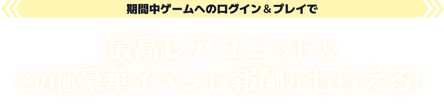 期間中ゲームへのログイン＆プレイで、最高レアユニット＆その他豪華イベント報酬がもらえる！