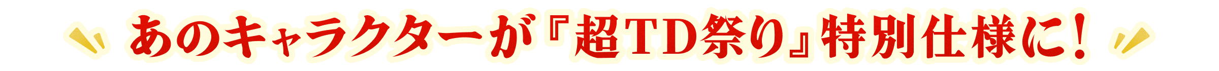 あのキャラクターが『TD祭り』特別仕様に！