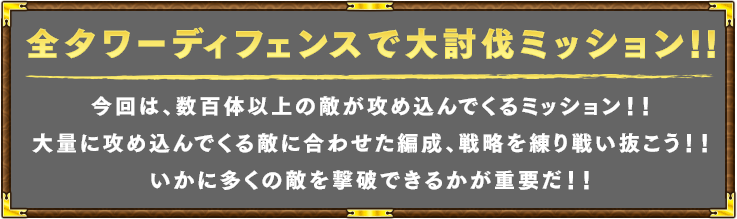 全タワーディフェンスで大討伐ミッション!!今回は、数百体以上の敵が攻め込んでくるミッション！！大量に攻め込んでくる敵に合わせた編成、戦略を練り戦い抜こう！！いかに多くの敵を撃破できるかが重要だ！！