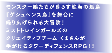 モンスター娘たちが暮らす絶海の孤島『ゲシュペンス島』を舞台に繰り広げられる大冒険！ミストトレインガールズのクリエイティブチーム くまさんが手がけるタワーディフェンスRPG！！