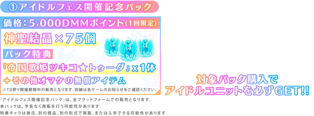 ①アイドルフェス開催記念パック価格：５,000DMMポイント(1回限定)神聖結晶×75個パック特典『帝国歌姫ツキコ★トゥーダ』x1体＋その他オマケの無償アイテム