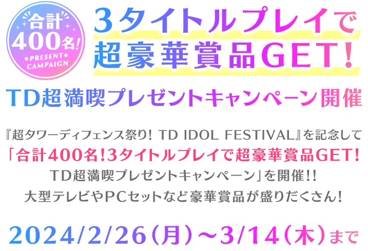 合計400名！3タイトルプレイで 超豪華賞品GET！TD超満喫プレゼントキャンペーン開催『超タワーディフェンス祭り！ TD IDOL FESTIVAL』を記念して「合計400名！3タイトルプレイで超豪華賞品GET！TD超満喫プレゼントキャンペーン」を開催！！大型テレビやPCセットなど豪華賞品が盛りだくさん！2024/2/26（月）～3/14（木）まで