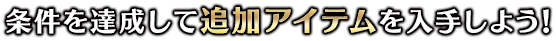 条件を達成して追加アイテムを入手しよう